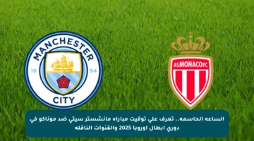 الساعة الحاسمة.. تعرف على توقيت مباراة مانشستر سيتي ضد موناكو في دوري أبطال أوروبا 2025 والقنوات الناقلة
